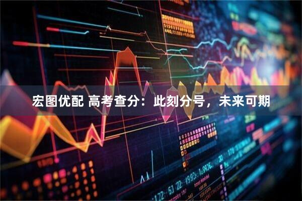 宏图优配 高考查分：此刻分号，未来可期