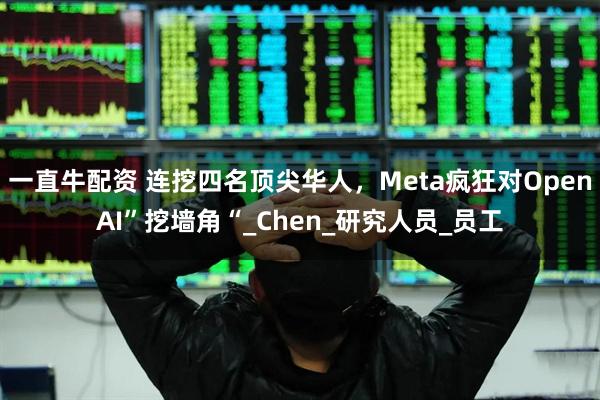 一直牛配资 连挖四名顶尖华人，Meta疯狂对OpenAI”挖墙角“_Chen_研究人员_员工
