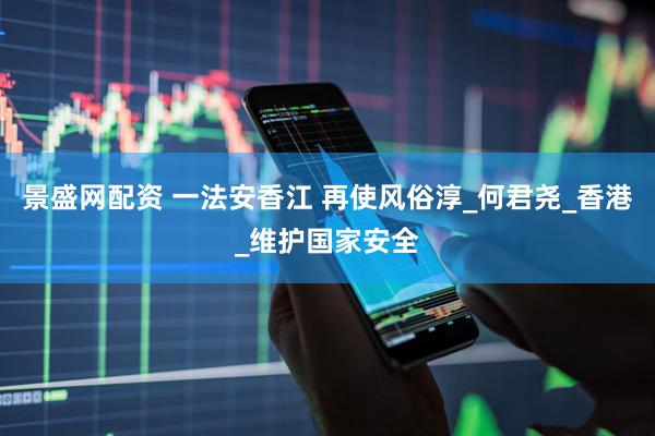 景盛网配资 一法安香江 再使风俗淳_何君尧_香港_维护国家安全