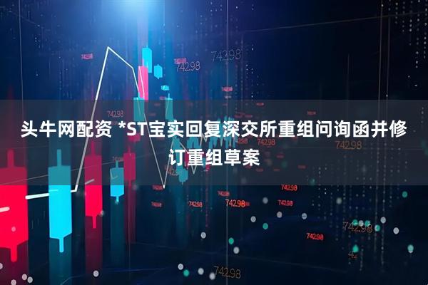 头牛网配资 *ST宝实回复深交所重组问询函并修订重组草案
