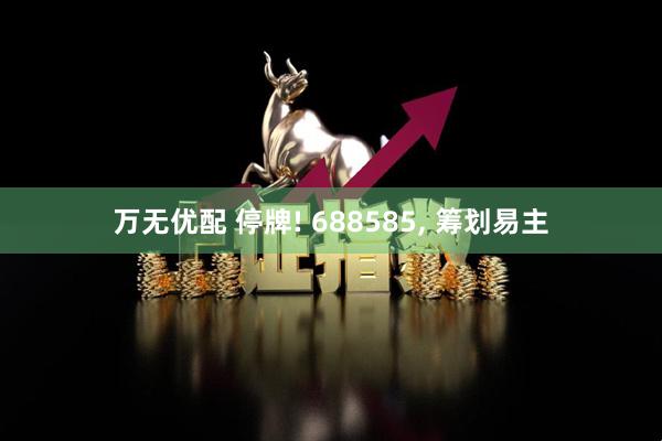 万无优配 停牌! 688585, 筹划易主