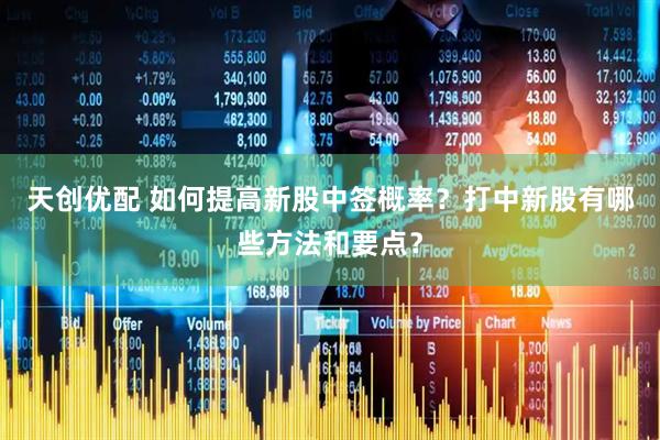 天创优配 如何提高新股中签概率？打中新股有哪些方法和要点？