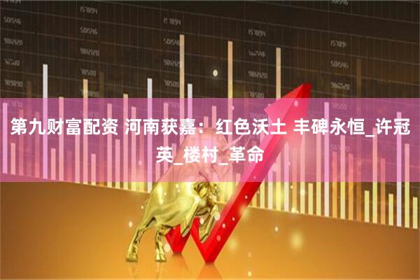 第九财富配资 河南获嘉：红色沃土 丰碑永恒_许冠英_楼村_革命