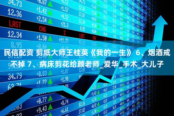 民信配资 剪纸大师王桂英《我的一生》 6、烟酒戒不掉 7、病床剪花给颜老师_爱华_手术_大儿子