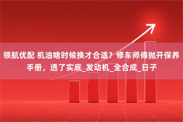 领航优配 机油啥时候换才合适？修车师傅抛开保养手册，透了实底_发动机_全合成_日子