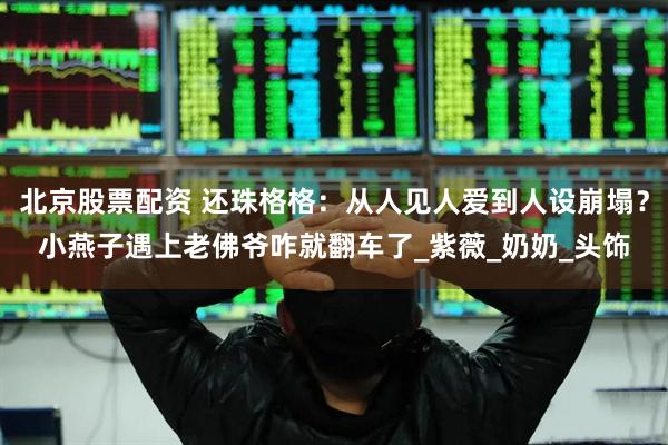 北京股票配资 还珠格格：从人见人爱到人设崩塌？小燕子遇上老佛爷咋就翻车了_紫薇_奶奶_头饰