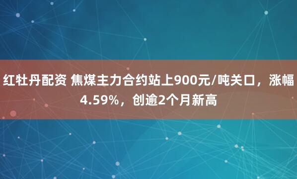 红牡丹配资 焦煤主力合约站上900元/吨关口，涨幅4.59%，创逾2个月新高