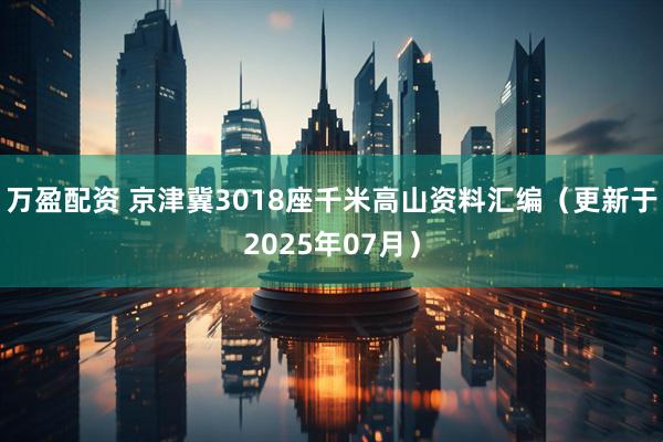 万盈配资 京津冀3018座千米高山资料汇编（更新于2025年07月）