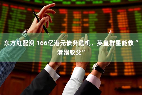 东方红配资 166亿港元债务危机，英皇群星能救“港娱教父”