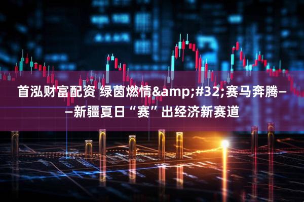 首泓财富配资 绿茵燃情&#32;赛马奔腾——新疆夏日“赛”出经济新赛道