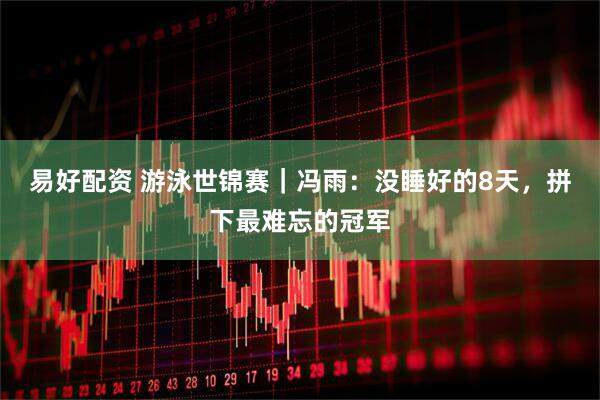 易好配资 游泳世锦赛｜冯雨：没睡好的8天，拼下最难忘的冠军