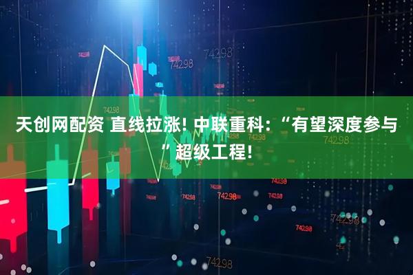 天创网配资 直线拉涨! 中联重科: “有望深度参与”超级工程!