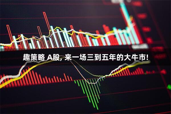 趣策略 A股, 来一场三到五年的大牛市!