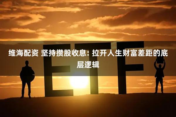 维海配资 坚持攒股收息: 拉开人生财富差距的底层逻辑