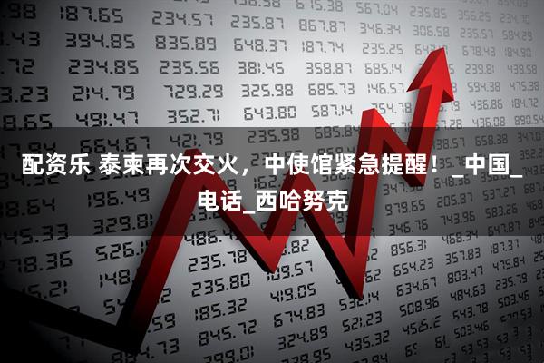 配资乐 泰柬再次交火，中使馆紧急提醒！_中国_电话_西哈努克