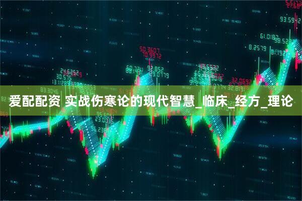 爱配配资 实战伤寒论的现代智慧_临床_经方_理论