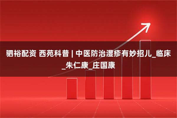 驷裕配资 西苑科普 | 中医防治湿疹有妙招儿_临床_朱仁康_庄国康