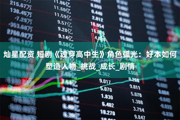 灿星配资 短剧《魂穿高中生》角色弧光：好本如何塑造人物_挑战_成长_剧情
