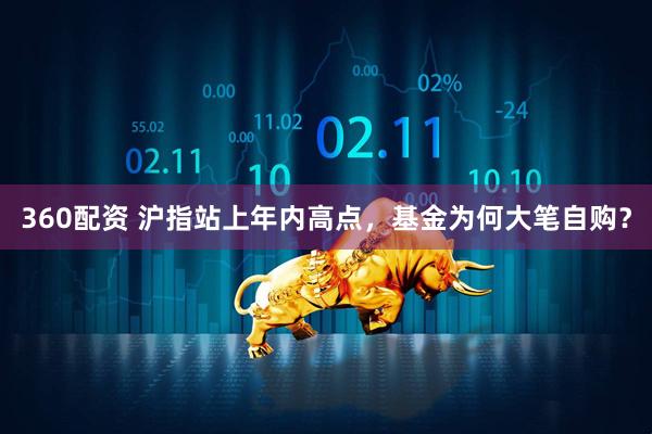 360配资 沪指站上年内高点，基金为何大笔自购？