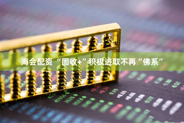 海会配资 “固收+”积极进取不再“佛系”