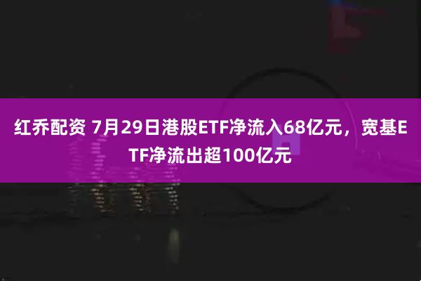 红乔配资 7月29日港股ETF净流入68亿元，宽基ETF净流出超100亿元