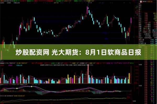 炒股配资网 光大期货：8月1日软商品日报