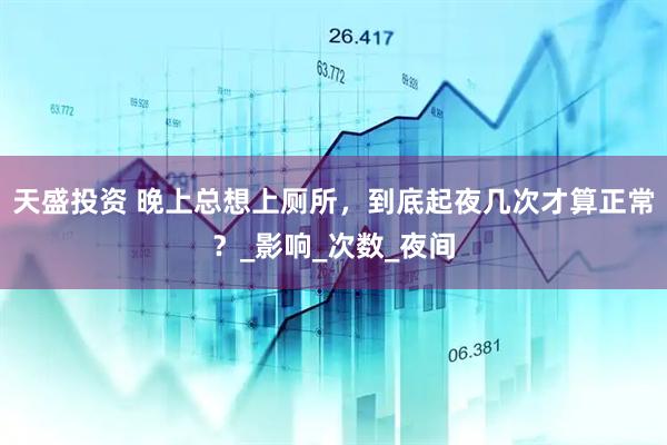 天盛投资 晚上总想上厕所，到底起夜几次才算正常？_影响_次数_夜间