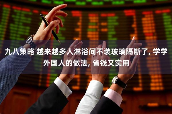 九八策略 越来越多人淋浴间不装玻璃隔断了, 学学外国人的做法, 省钱又实用