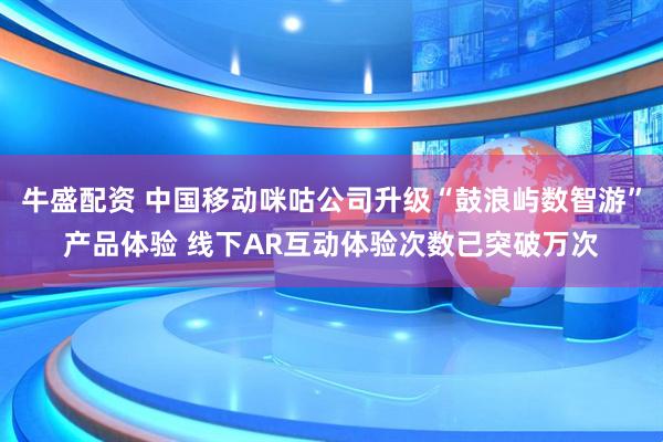 牛盛配资 中国移动咪咕公司升级“鼓浪屿数智游”产品体验 线下AR互动体验次数已突破万次