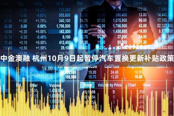 中金澳融 杭州10月9日起暂停汽车置换更新补贴政策