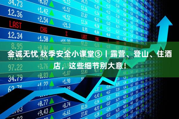 金诚无忧 秋季安全小课堂⑤丨露营、登山、住酒店，这些细节别大意！