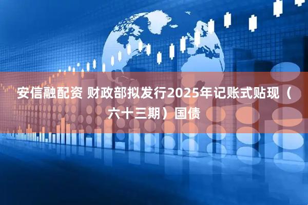 安信融配资 财政部拟发行2025年记账式贴现（六十三期）国债