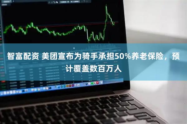 智富配资 美团宣布为骑手承担50%养老保险，预计覆盖数百万人