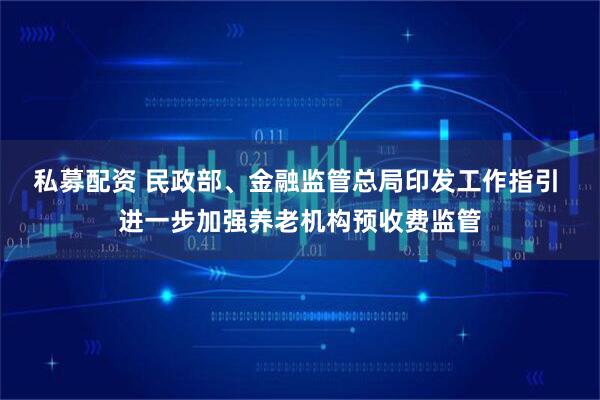 私募配资 民政部、金融监管总局印发工作指引 进一步加强养老机构预收费监管