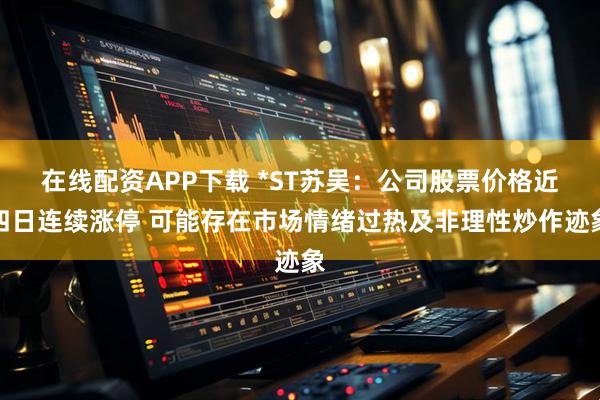 在线配资APP下载 *ST苏吴:公司股票价格近四日连续涨停 可能存在市场情绪过热及非理性炒作迹象