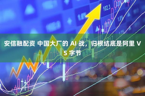 安信融配资 中国大厂的 AI 战，归根结底是阿里 VS 字节