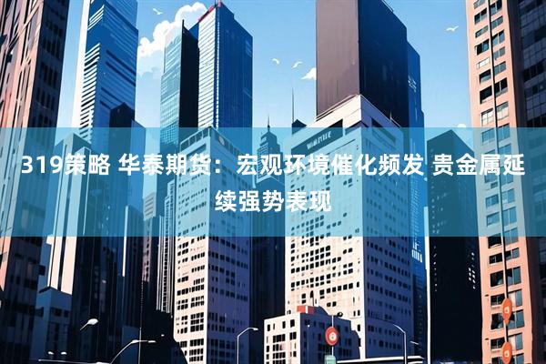 319策略 华泰期货:宏观环境催化频发 贵金属延续强势表现